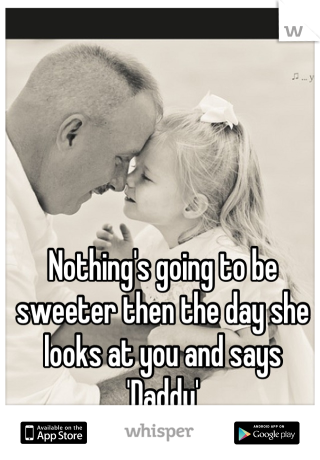 Nothing's going to be sweeter then the day she looks at you and says 'Daddy'