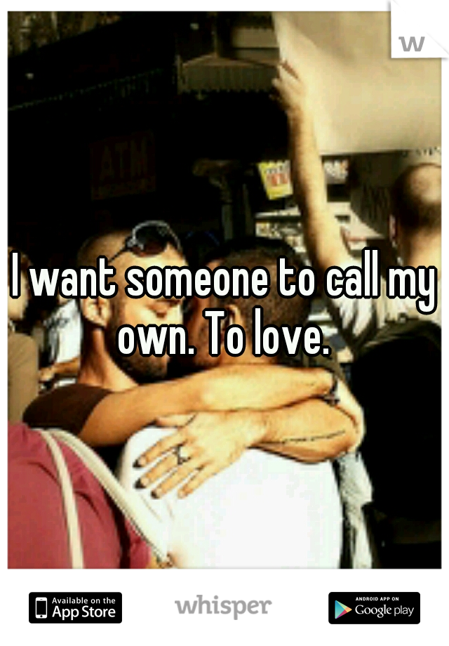 I want someone to call my own. To love. 