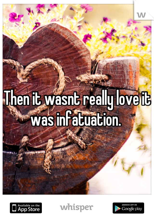 Then it wasnt really love it was infatuation. 