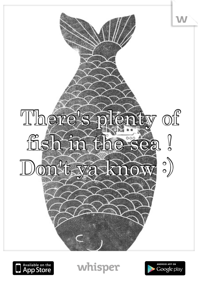 There's plenty of fish in the sea ! Don't ya know :) 