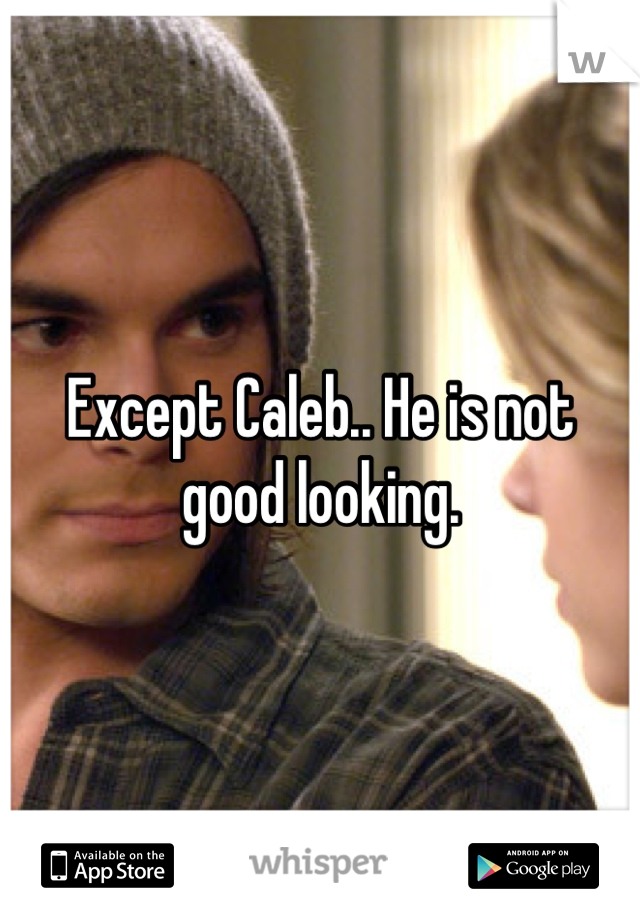 Except Caleb.. He is not good looking.