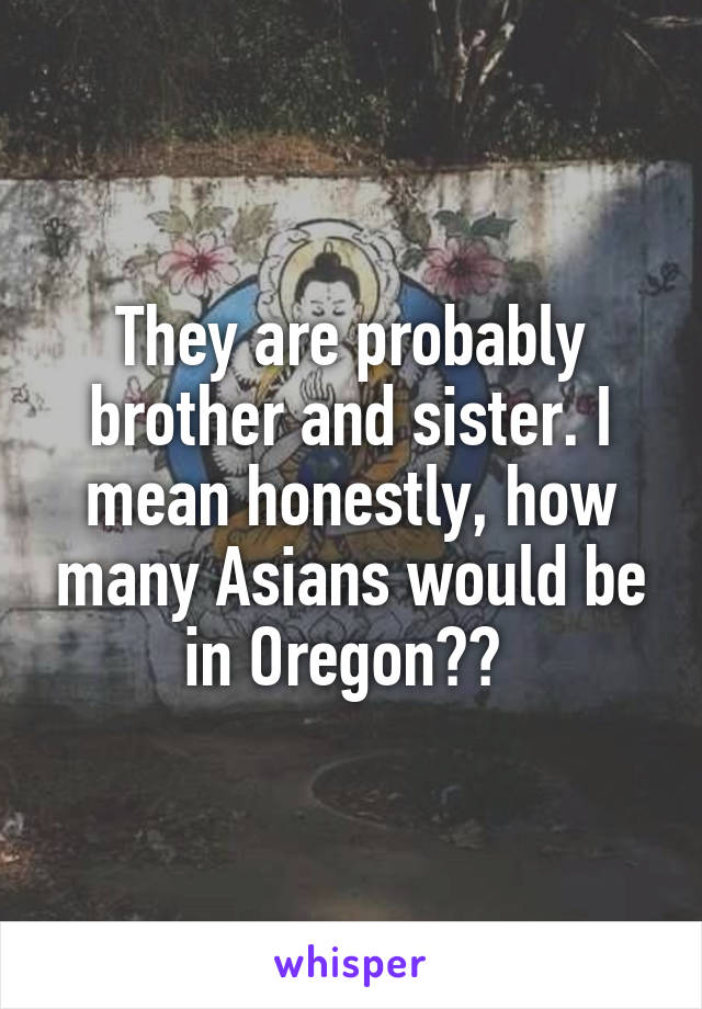 They are probably brother and sister. I mean honestly, how many Asians would be in Oregon?? 