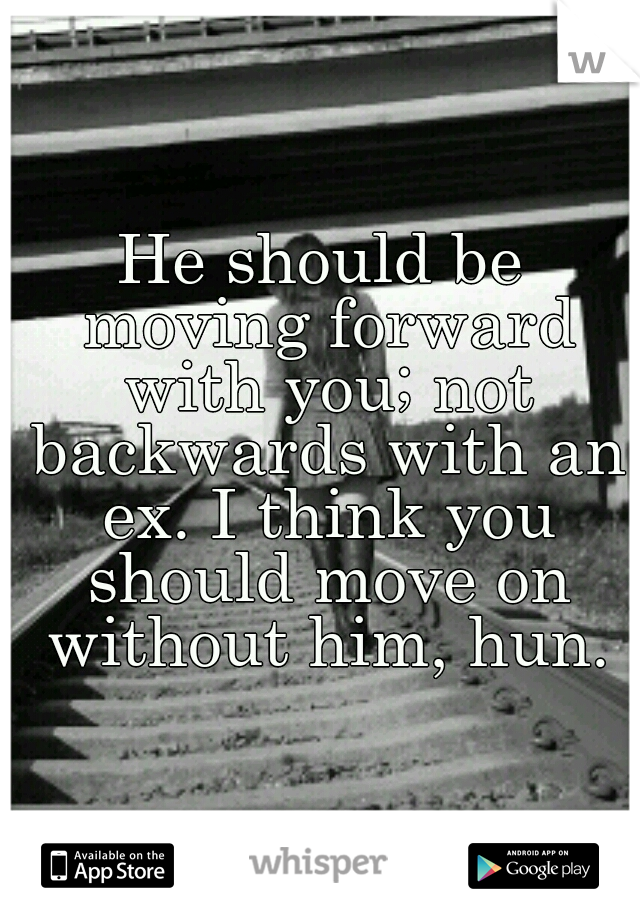 He should be moving forward with you; not backwards with an ex. I think you should move on without him, hun.