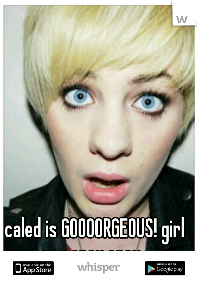 caled is GOOOORGEOUS! girl you cray cray...