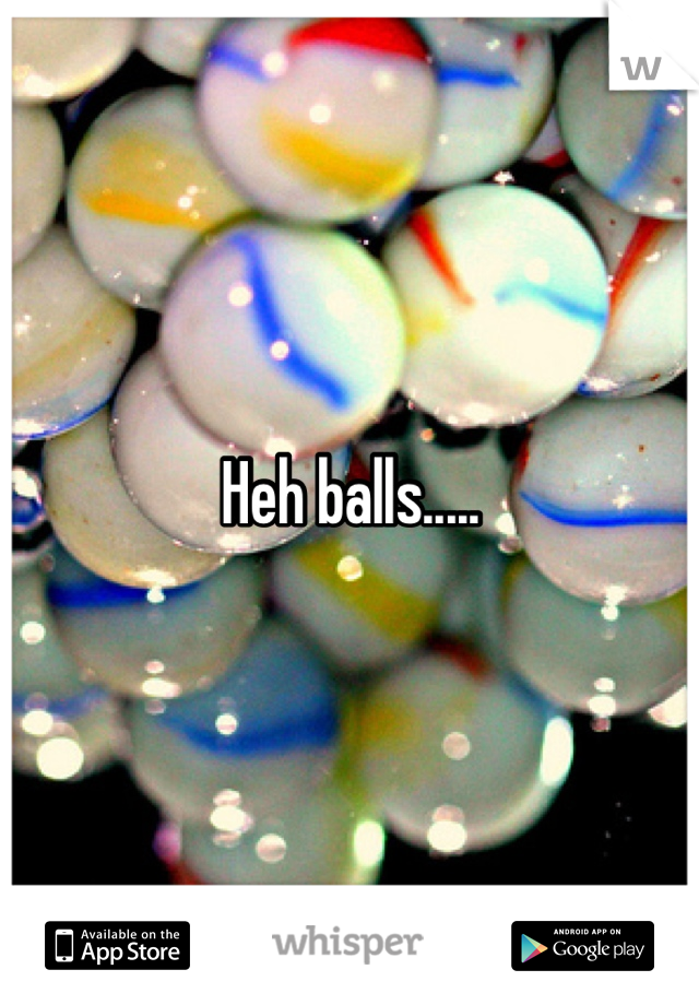 Heh balls.....