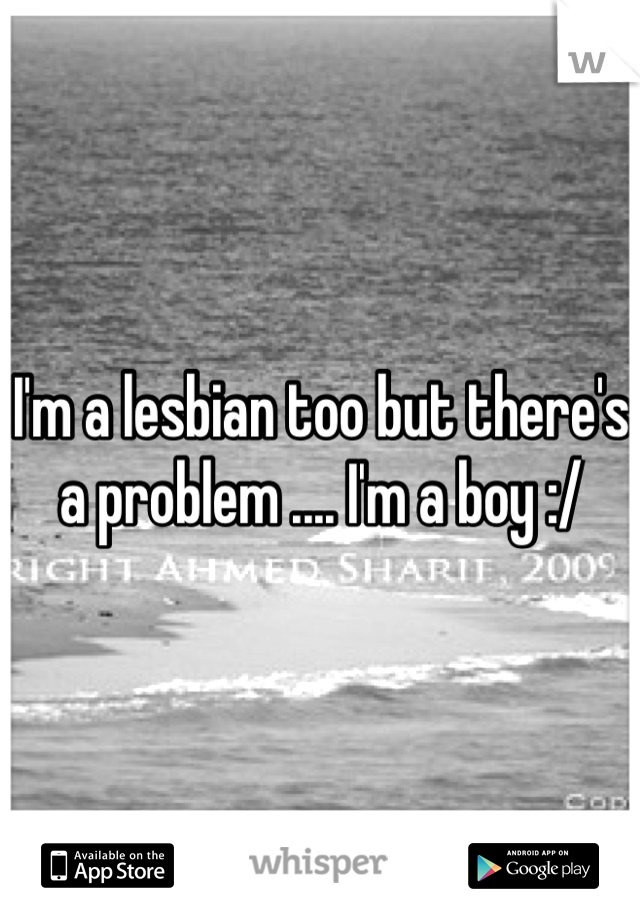 I'm a lesbian too but there's a problem .... I'm a boy :/
