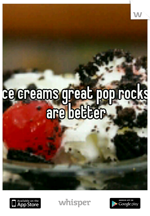 ice creams great pop rocks are better