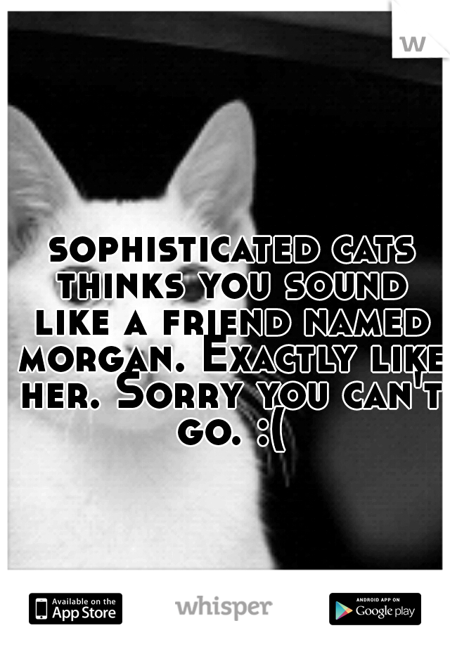  sophisticated cats thinks you sound like a friend named morgan. Exactly like her. Sorry you can't go. :(