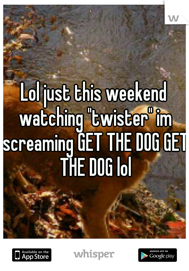 Lol just this weekend watching "twister" im screaming GET THE DOG GET THE DOG lol