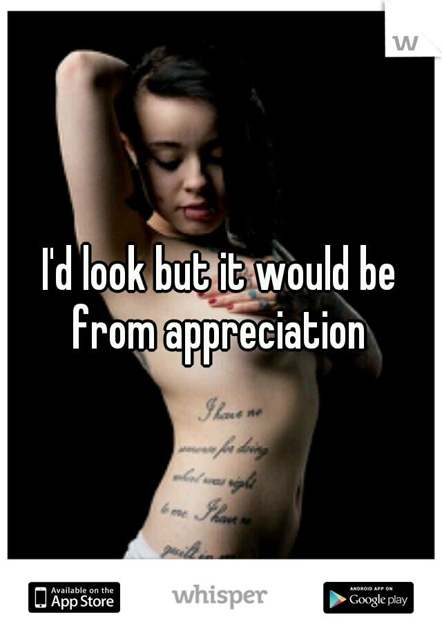 I'd look but it would be from appreciation 