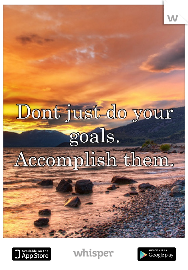 Dont just do your goals.
Accomplish them.
