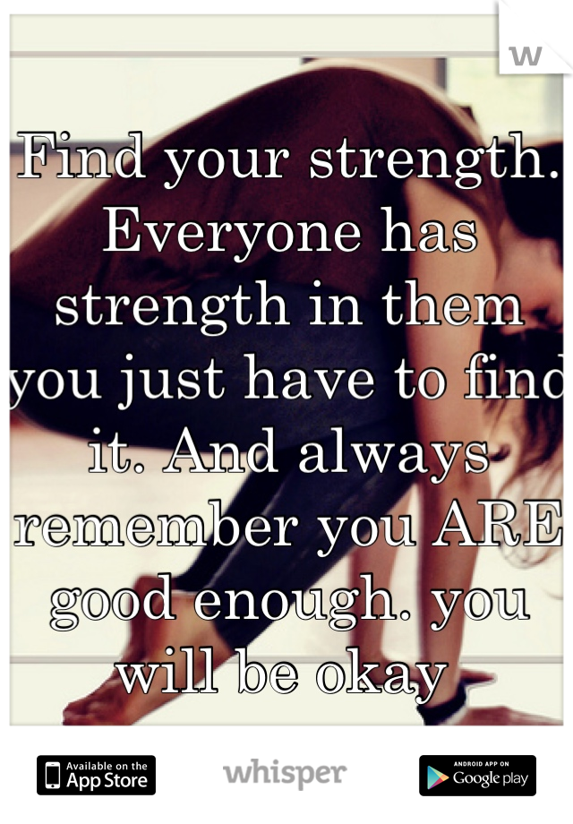 Find your strength. Everyone has strength in them you just have to find it. And always remember you ARE good enough. you will be okay 