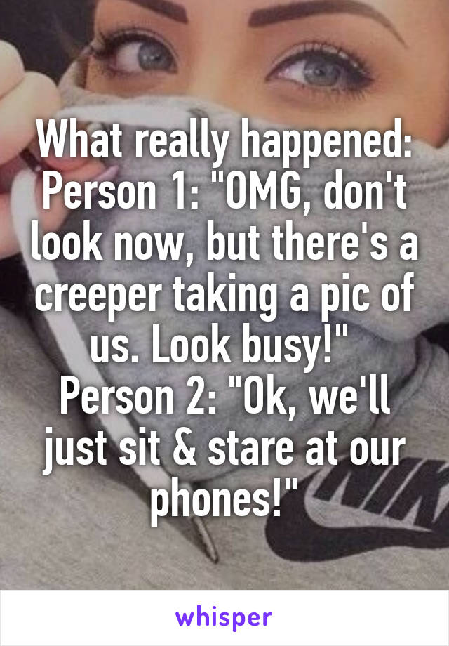 What really happened:
Person 1: "OMG, don't look now, but there's a creeper taking a pic of us. Look busy!" 
Person 2: "Ok, we'll just sit & stare at our phones!"