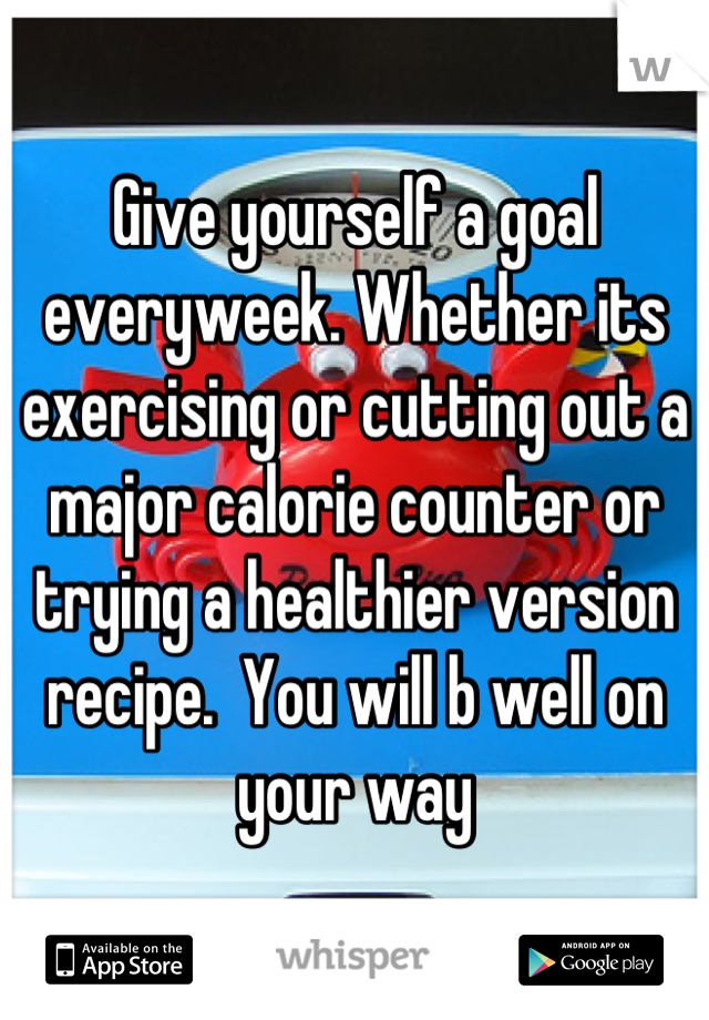 Give yourself a goal everyweek. Whether its exercising or cutting out a major calorie counter or trying a healthier version recipe.  You will b well on your way