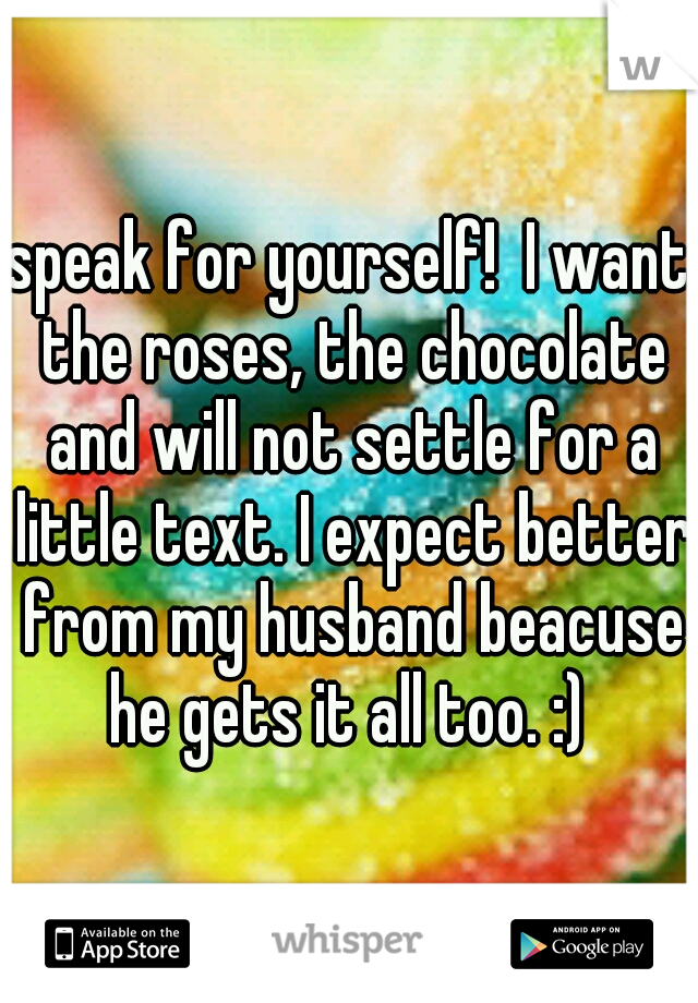 speak for yourself!  I want the roses, the chocolate and will not settle for a little text. I expect better from my husband beacuse he gets it all too. :) 