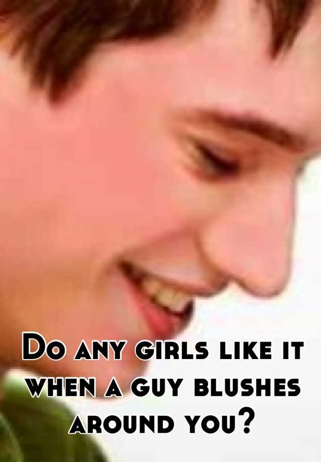 do-any-girls-like-it-when-a-guy-blushes-around-you