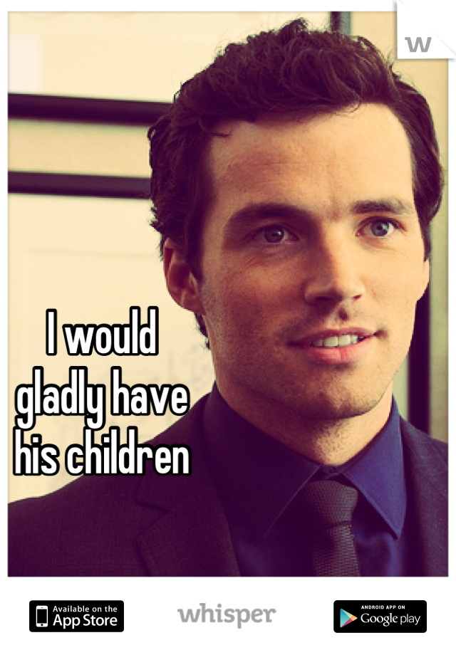 I would 
gladly have
his children