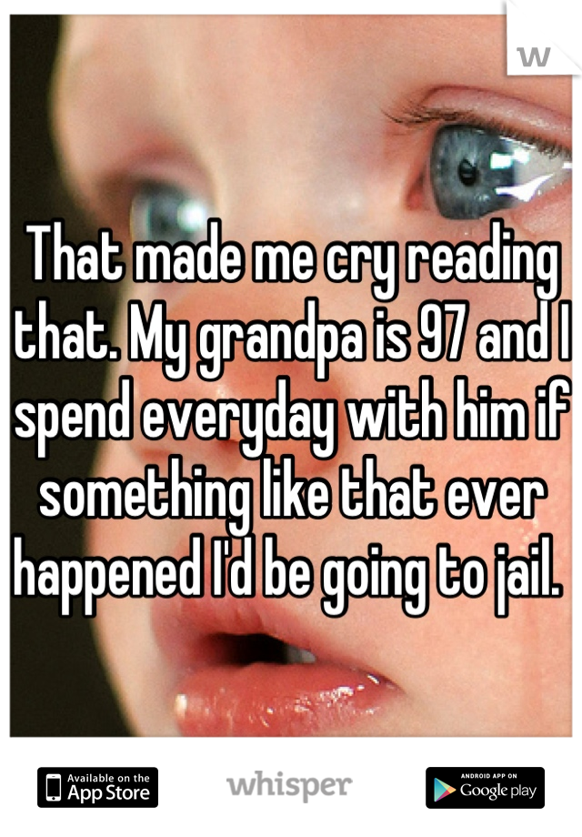 That made me cry reading that. My grandpa is 97 and I spend everyday with him if something like that ever happened I'd be going to jail. 