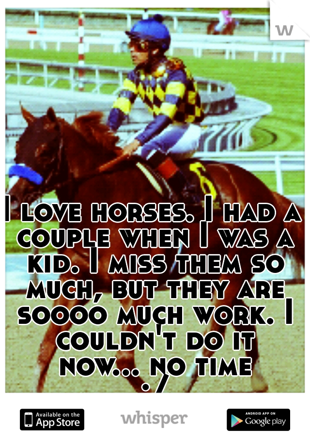 I love horses. I had a couple when I was a kid. I miss them so much, but they are soooo much work. I couldn't do it now... no time :/