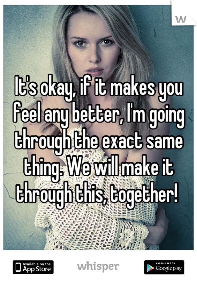 It's okay, if it makes you feel any better, I'm going through the exact same thing. We will make it through this, together! 