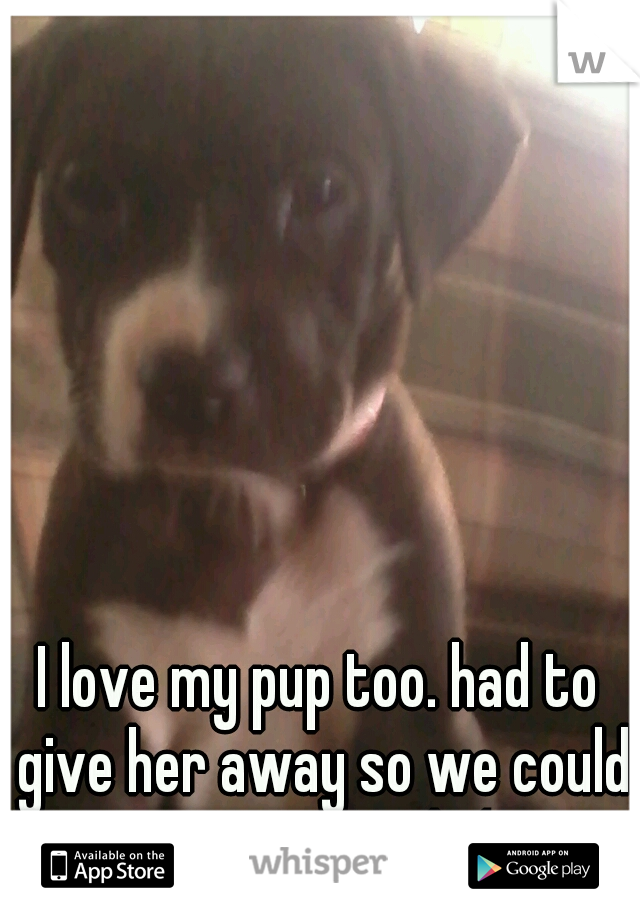 I love my pup too. had to give her away so we could move though:/