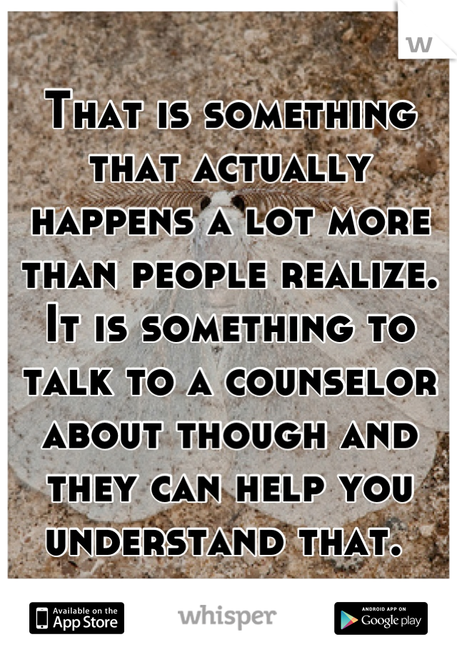 That is something that actually happens a lot more than people realize. It is something to talk to a counselor about though and they can help you understand that. 