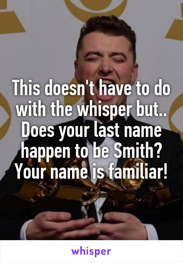 This doesn't have to do with the whisper but.. Does your last name happen to be Smith? Your name is familiar!