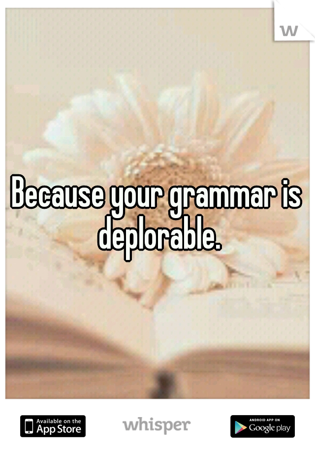 Because your grammar is deplorable.