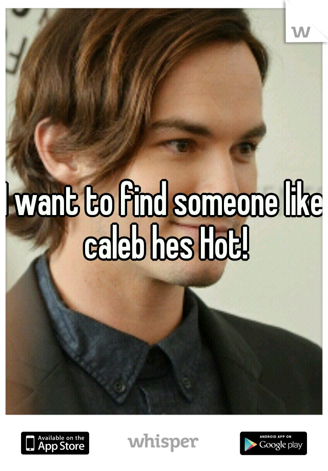 I want to find someone like caleb hes Hot!