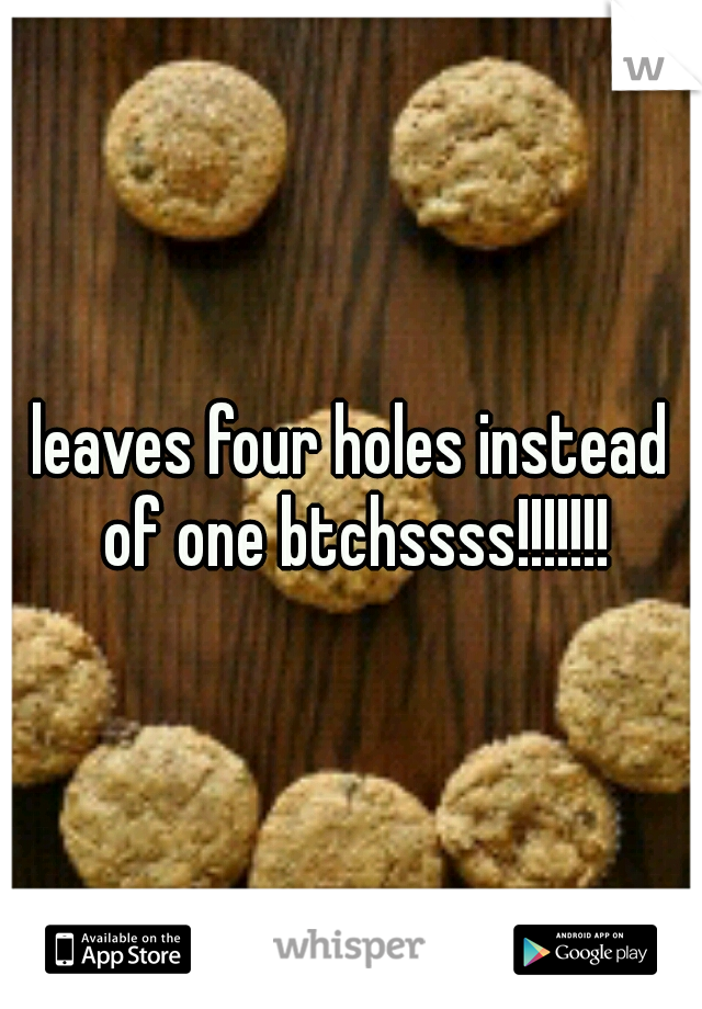 leaves four holes instead of one btchssss!!!!!!!