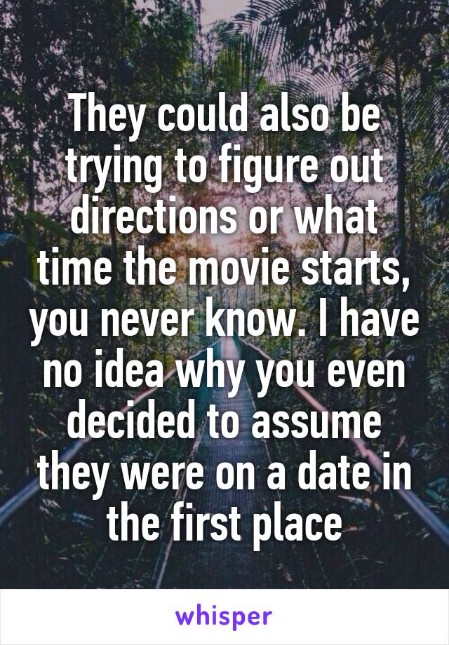 They could also be trying to figure out directions or what time the movie starts, you never know. I have no idea why you even decided to assume they were on a date in the first place