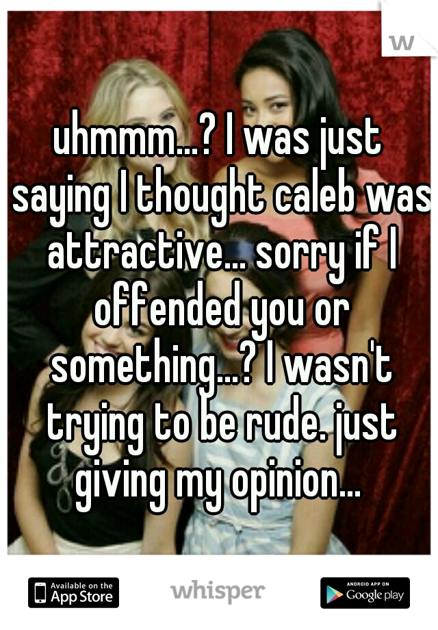 uhmmm...? I was just saying I thought caleb was attractive... sorry if I offended you or something...? I wasn't trying to be rude. just giving my opinion... 