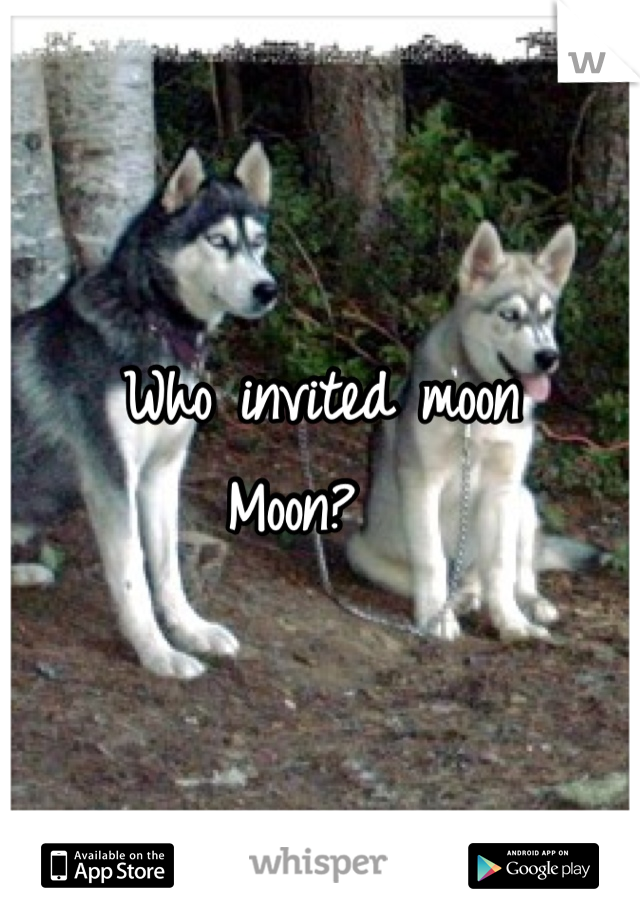 Who invited moon
Moon?  