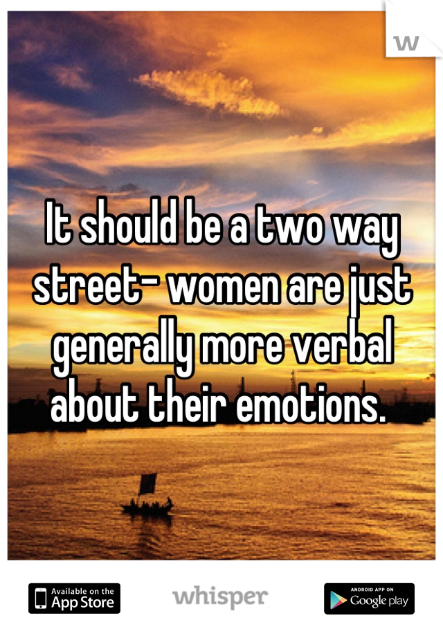 It should be a two way street- women are just generally more verbal about their emotions. 