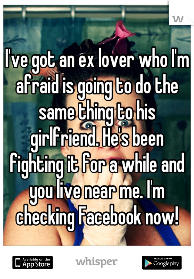I've got an ex lover who I'm afraid is going to do the same thing to his girlfriend. He's been fighting it for a while and you live near me. I'm checking Facebook now!