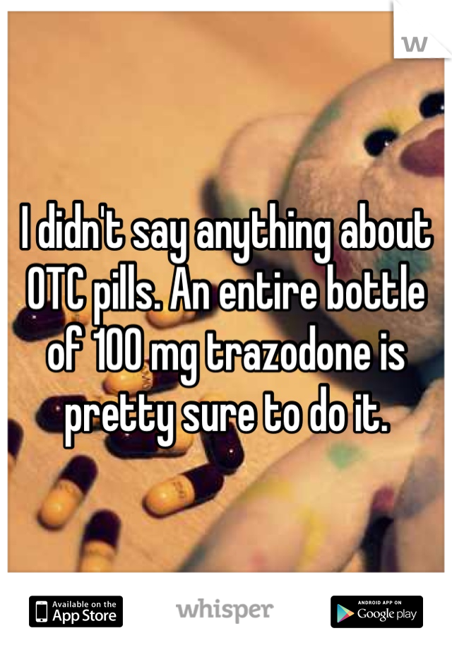 I didn't say anything about OTC pills. An entire bottle of 100 mg trazodone is pretty sure to do it.