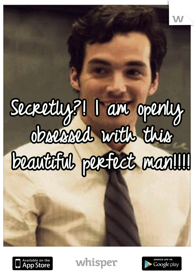Secretly?! I am openly obsessed with this beautiful perfect man!!!!