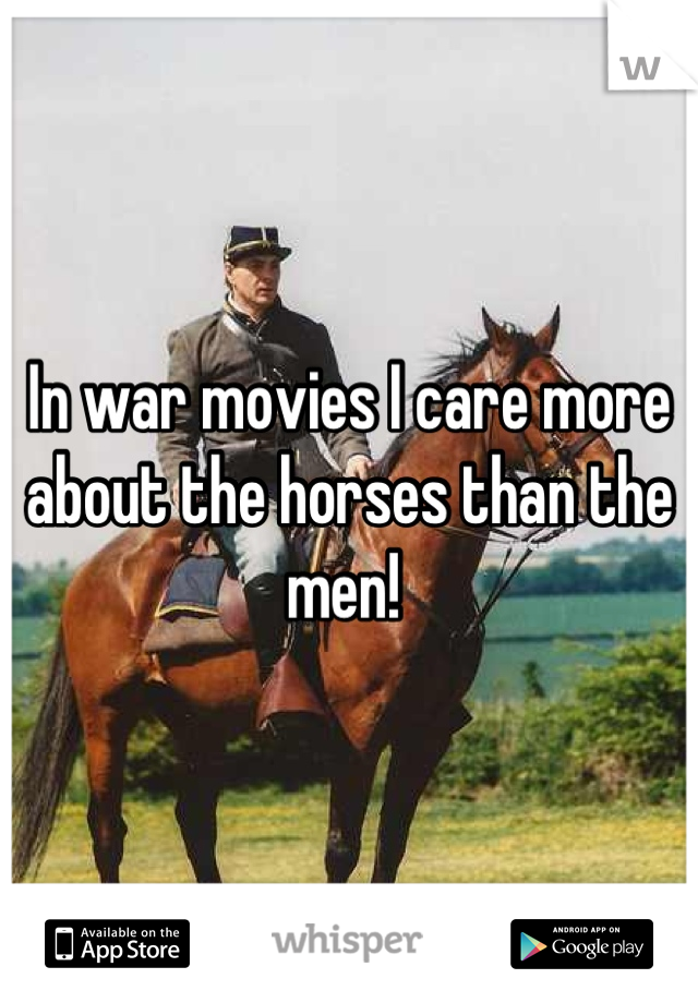 In war movies I care more about the horses than the men! 