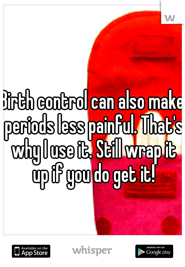 Birth control can also make periods less painful. That's why I use it. Still wrap it up if you do get it!