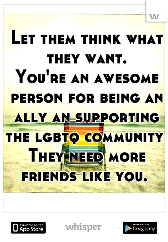Let them think what they want.  
You're an awesome person for being an ally an supporting the lgbtq community. 
They need more friends like you. 
