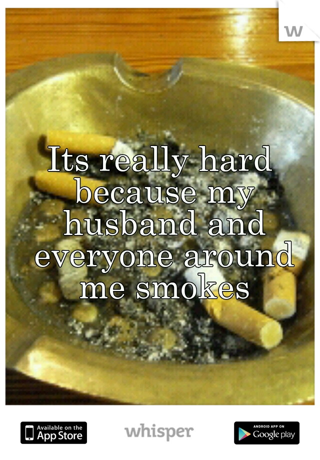 Its really hard because my husband and everyone around me smokes