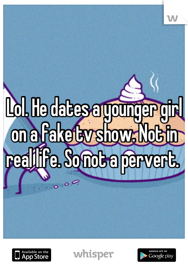 Lol. He dates a younger girl on a fake tv show. Not in real life. So not a pervert. 