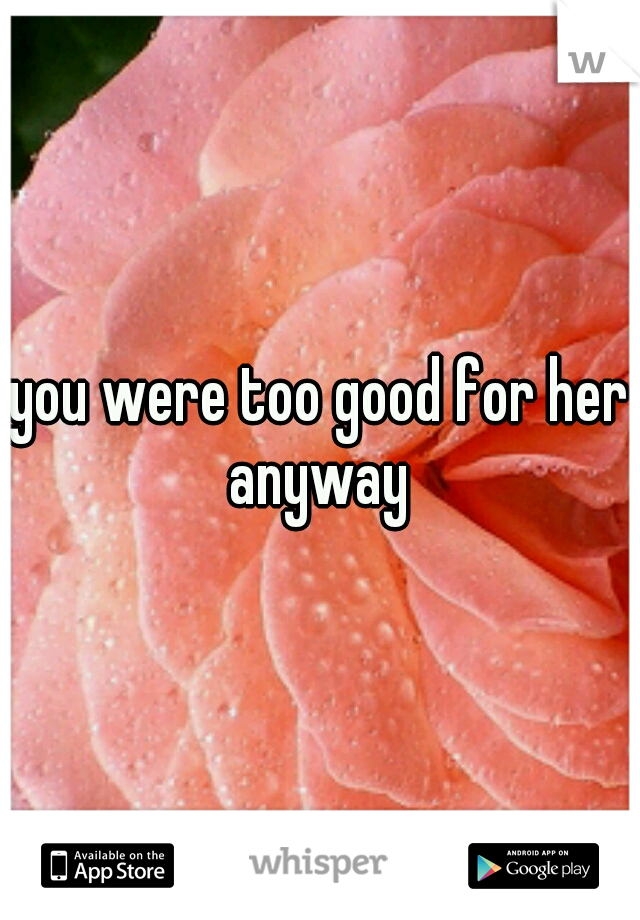 you were too good for her anyway 