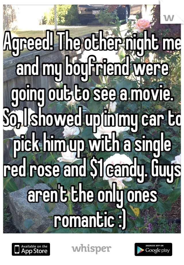 Agreed! The other night me and my boyfriend were going out to see a movie. So, I showed up in my car to pick him up with a single red rose and $1 candy. Guys aren't the only ones romantic :) 