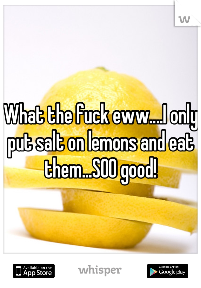 What the fuck eww....I only put salt on lemons and eat them...SOO good!