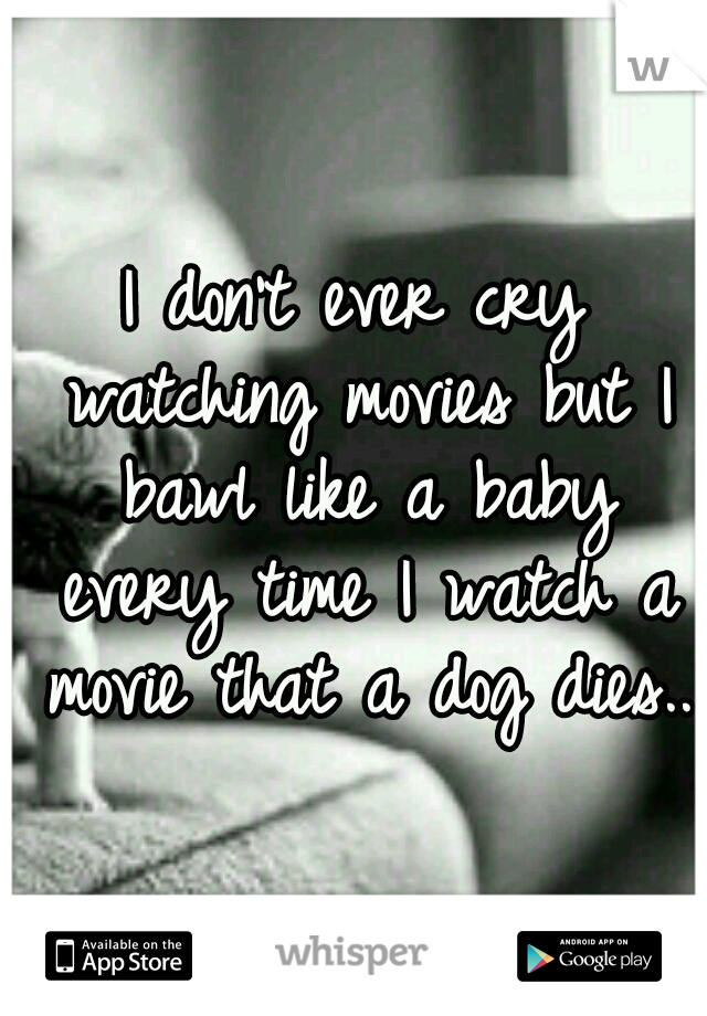 I don't ever cry watching movies but I bawl like a baby every time I watch a movie that a dog dies..