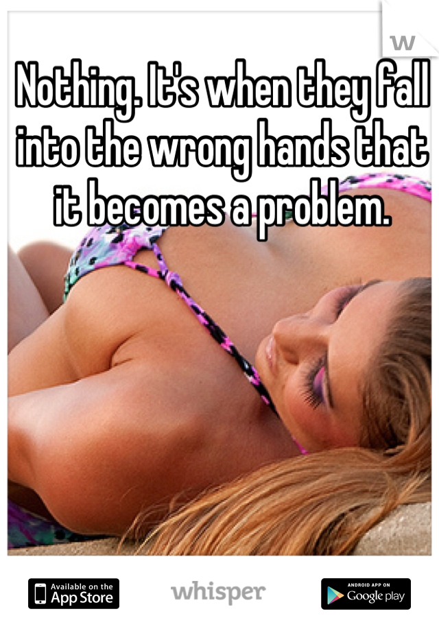 Nothing. It's when they fall into the wrong hands that it becomes a problem.