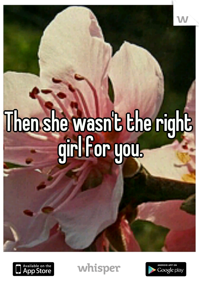 Then she wasn't the right girl for you.