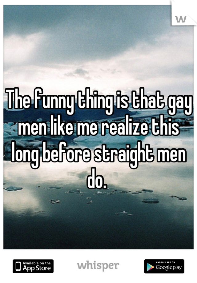 The funny thing is that gay men like me realize this long before straight men do. 