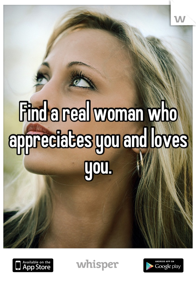 Find a real woman who appreciates you and loves you.